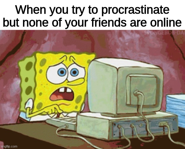 me when the | When you try to procrastinate but none of your friends are online | image tagged in spongebob,sad spongebob,procrastination,why are you reading the tags,barney will eat all of your delectable biscuits | made w/ Imgflip meme maker