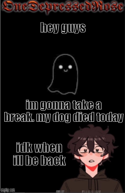 ... | hey guys; im gonna take a break. my dog died today; idk when ill be back | image tagged in onedepressedrose new | made w/ Imgflip meme maker