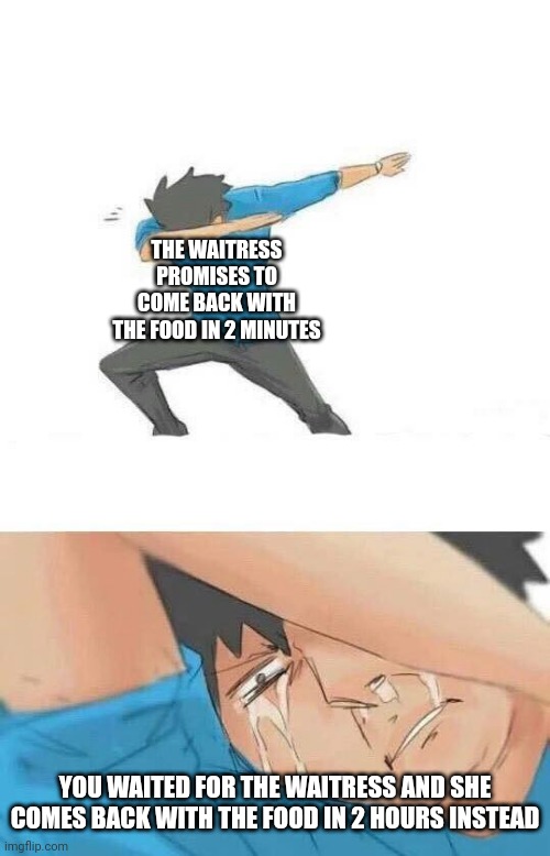 The waitress | THE WAITRESS PROMISES TO COME BACK WITH THE FOOD IN 2 MINUTES; YOU WAITED FOR THE WAITRESS AND SHE COMES BACK WITH THE FOOD IN 2 HOURS INSTEAD | image tagged in dab crying,funny,memes,blank white template,waitress,food | made w/ Imgflip meme maker