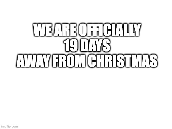 xmas | WE ARE OFFICIALLY 19 DAYS AWAY FROM CHRISTMAS | image tagged in blank white template | made w/ Imgflip meme maker