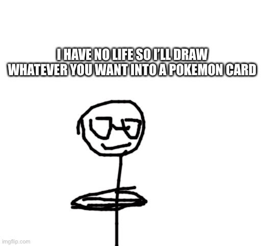 Blank White Template | I HAVE NO LIFE SO I’LL DRAW WHATEVER YOU WANT INTO A POKEMON CARD | image tagged in blank white template | made w/ Imgflip meme maker