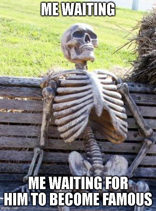 Me waiting | ME WAITING; ME WAITING FOR HIM TO BECOME FAMOUS | image tagged in memes,waiting skeleton,lol,bruh | made w/ Imgflip meme maker