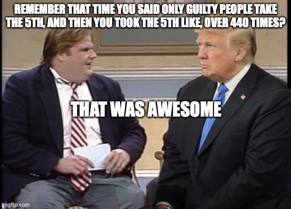 Trump Takes 5th Over 440 Times | REMEMBER THAT TIME YOU SAID ONLY GUILTY PEOPLE TAKE THE 5TH, AND THEN YOU TOOK THE 5TH LIKE, OVER 440 TIMES? THAT WAS AWESOME | image tagged in donald trump,investigation,fbi,guilty,new york,criminal | made w/ Imgflip meme maker