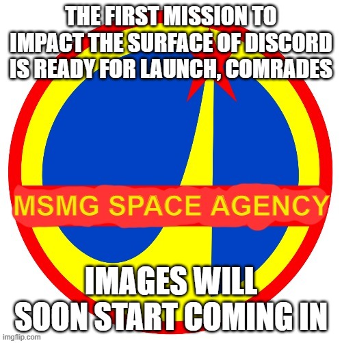 MSMG Space Agency | THE FIRST MISSION TO IMPACT THE SURFACE OF DISCORD IS READY FOR LAUNCH, COMRADES; IMAGES WILL SOON START COMING IN | image tagged in msmg space agency | made w/ Imgflip meme maker