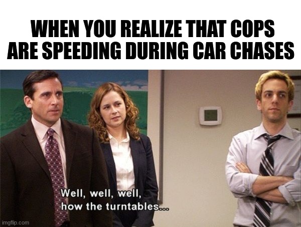 Don't they get a speeding ticket? | WHEN YOU REALIZE THAT COPS ARE SPEEDING DURING CAR CHASES | image tagged in how the turntables,memes,the office,bruh | made w/ Imgflip meme maker