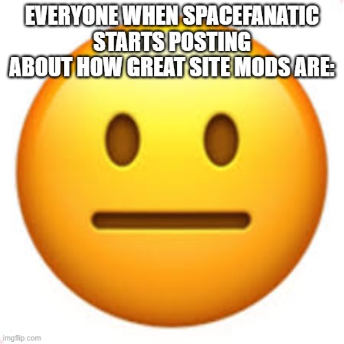heheheha | EVERYONE WHEN SPACEFANATIC STARTS POSTING ABOUT HOW GREAT SITE MODS ARE: | image tagged in not funny | made w/ Imgflip meme maker