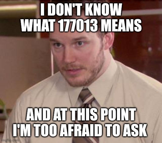 Afraid To Ask Andy (Closeup) Meme | I DON'T KNOW WHAT 177013 MEANS; AND AT THIS POINT I'M TOO AFRAID TO ASK | image tagged in memes,afraid to ask andy closeup | made w/ Imgflip meme maker