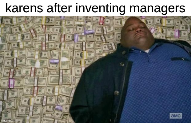 huell money | karens after inventing managers | image tagged in huell money | made w/ Imgflip meme maker
