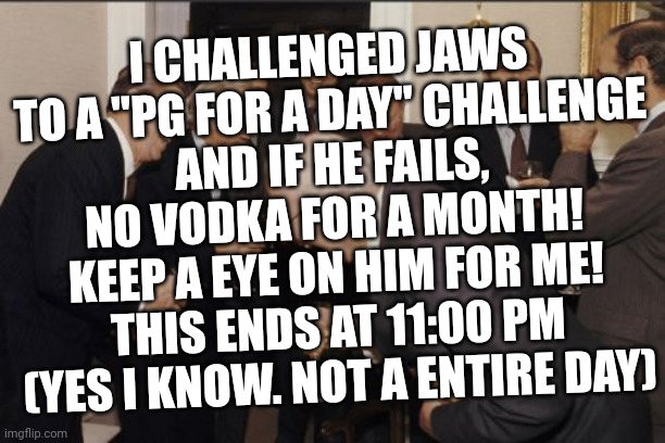 Yes. I know. Not furry related, ill delete it at 11:00 pm ok? | I CHALLENGED JAWS TO A "PG FOR A DAY" CHALLENGE
AND IF HE FAILS, NO VODKA FOR A MONTH!
KEEP A EYE ON HIM FOR ME!
THIS ENDS AT 11:00 PM (YES I KNOW. NOT A ENTIRE DAY) | image tagged in memes,laughing men in suits | made w/ Imgflip meme maker
