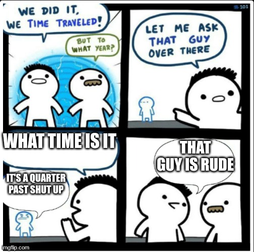 use quarter humor responsibly | WHAT TIME IS IT; THAT GUY IS RUDE; IT'S A QUARTER PAST SHUT UP | image tagged in time travel | made w/ Imgflip meme maker