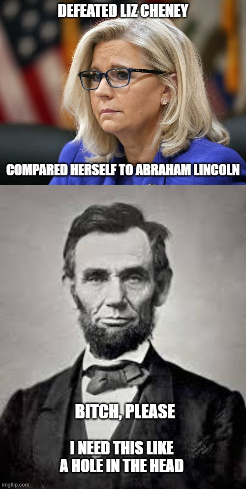 Talk about delusions! | DEFEATED LIZ CHENEY; COMPARED HERSELF TO ABRAHAM LINCOLN; BITCH, PLEASE; I NEED THIS LIKE A HOLE IN THE HEAD | image tagged in liz cheney,abraham lincoln,democrats,liberals,rino,never trumper | made w/ Imgflip meme maker