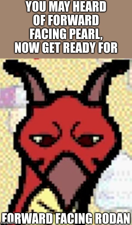 Forward facing Rodan | YOU MAY HEARD OF FORWARD FACING PEARL, NOW GET READY FOR; FORWARD FACING RODAN | image tagged in forward facing rodan | made w/ Imgflip meme maker