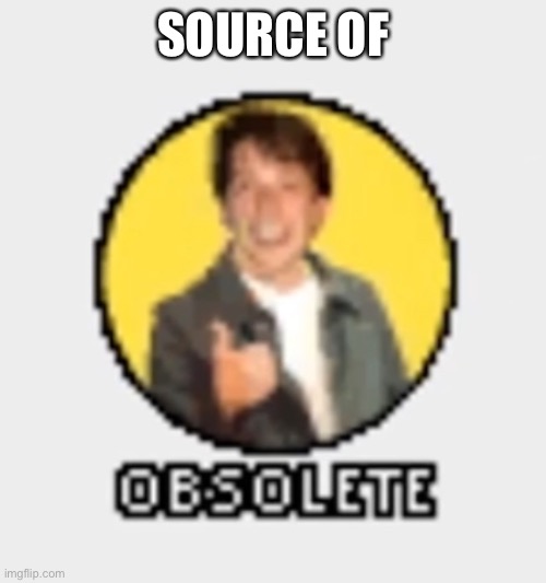 o b s o l e t e | SOURCE OF | image tagged in o b s o l e t e | made w/ Imgflip meme maker