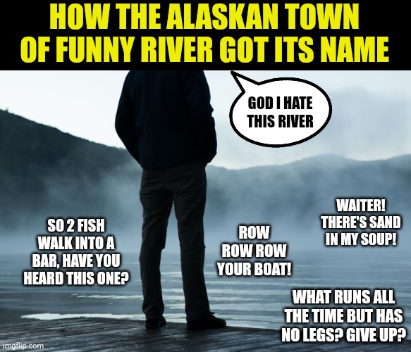 You have to wonder how some towns got their name right? | HOW THE ALASKAN TOWN OF FUNNY RIVER GOT ITS NAME; GOD I HATE THIS RIVER; SO 2 FISH WALK INTO A BAR, HAVE YOU HEARD THIS ONE? WAITER! THERE'S SAND IN MY SOUP! ROW ROW ROW YOUR BOAT! WHAT RUNS ALL THE TIME BUT HAS NO LEGS? GIVE UP? | image tagged in name,alaska,towns,dad joke | made w/ Imgflip meme maker