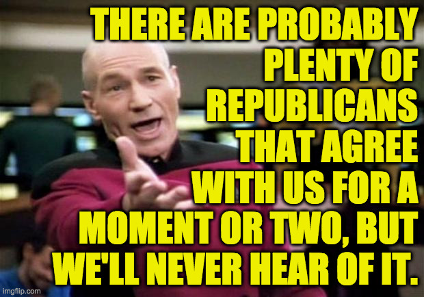 startrek | THERE ARE PROBABLY
PLENTY OF
REPUBLICANS
THAT AGREE
WITH US FOR A
MOMENT OR TWO, BUT
WE'LL NEVER HEAR OF IT. | image tagged in startrek | made w/ Imgflip meme maker