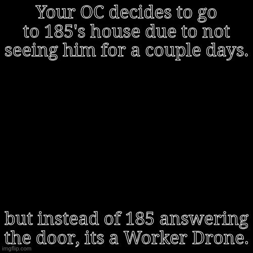 Little side story | Your OC decides to go to 185's house due to not seeing him for a couple days. but instead of 185 answering the door, its a Worker Drone. | image tagged in memes,blank transparent square,barney will eat all of your delectable biscuits | made w/ Imgflip meme maker