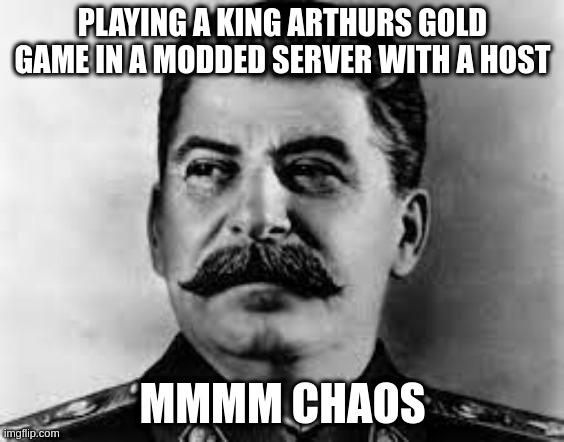 stalin | PLAYING A KING ARTHURS GOLD GAME IN A MODDED SERVER WITH A HOST; MMMM CHAOS | image tagged in stalin | made w/ Imgflip meme maker