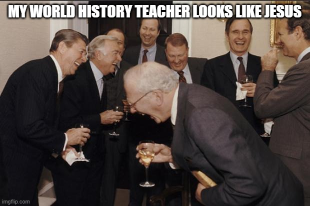 Rich men laughing | MY WORLD HISTORY TEACHER LOOKS LIKE JESUS | image tagged in rich men laughing | made w/ Imgflip meme maker
