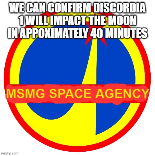 MSMG Space Agency | WE CAN CONFIRM DISCORDIA 1 WILL IMPACT THE MOON IN APPOXIMATELY 40 MINUTES | image tagged in msmg space agency | made w/ Imgflip meme maker