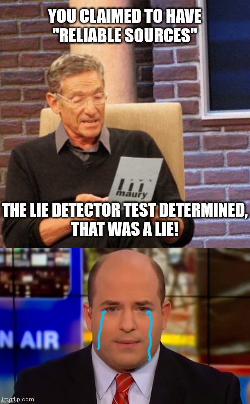 Poor Brian is gone and "Reliable Sources" is canceled | YOU CLAIMED TO HAVE
"RELIABLE SOURCES"; THE LIE DETECTOR TEST DETERMINED,
THAT WAS A LIE! | image tagged in memes,maury lie detector,cryin' brian stelter,cnn,democrats,fake news | made w/ Imgflip meme maker