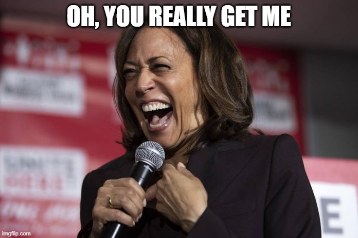 Kamala laughing | OH, YOU REALLY GET ME | image tagged in kamala laughing | made w/ Imgflip meme maker