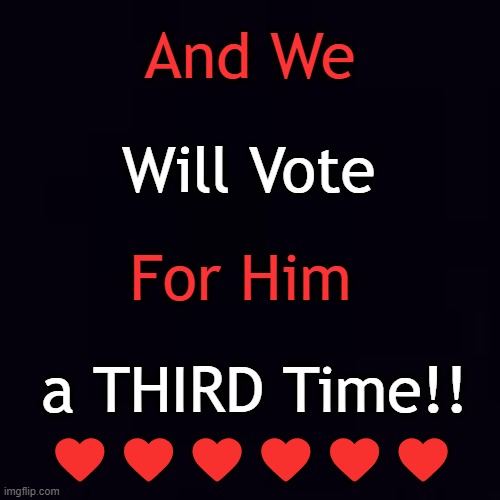 Plain black | And We a THIRD Time!! Will Vote For Him ❤️❤️❤️❤️❤️❤️ | image tagged in plain black | made w/ Imgflip meme maker