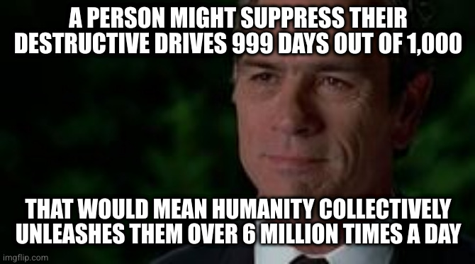 Carl | A PERSON MIGHT SUPPRESS THEIR DESTRUCTIVE DRIVES 999 DAYS OUT OF 1,000 THAT WOULD MEAN HUMANITY COLLECTIVELY UNLEASHES THEM OVER 6 MILLION T | image tagged in carl | made w/ Imgflip meme maker