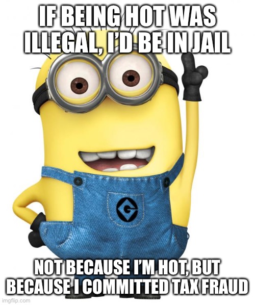 Minion meme | IF BEING HOT WAS ILLEGAL, I’D BE IN JAIL NOT BECAUSE I’M HOT, BUT BECAUSE I COMMITTED TAX FRAUD | image tagged in minions,taxes | made w/ Imgflip meme maker