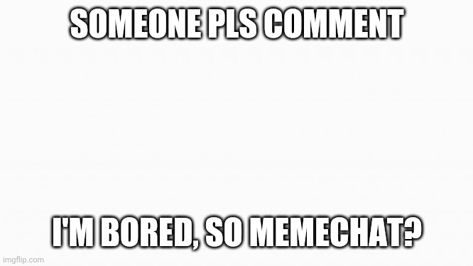 comment pls | SOMEONE PLS COMMENT; I'M BORED, SO MEMECHAT? | image tagged in white box | made w/ Imgflip meme maker