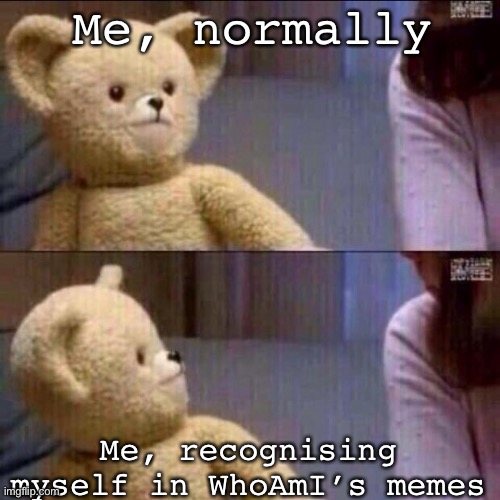 Memes | Me, normally; Me, recognising myself in WhoAmI’s memes | image tagged in shocked bear,whoami,memes,self realisation | made w/ Imgflip meme maker