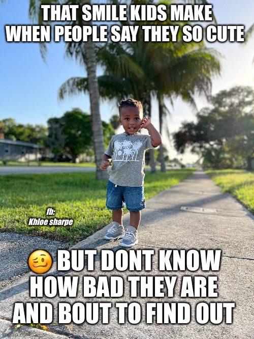 bad kids but cute | THAT SMILE KIDS MAKE WHEN PEOPLE SAY THEY SO CUTE; fb: Khloe sharpe; 🥴 BUT DONT KNOW HOW BAD THEY ARE AND BOUT TO FIND OUT | image tagged in bad kids,funny memes,cute babies,cute baby | made w/ Imgflip meme maker