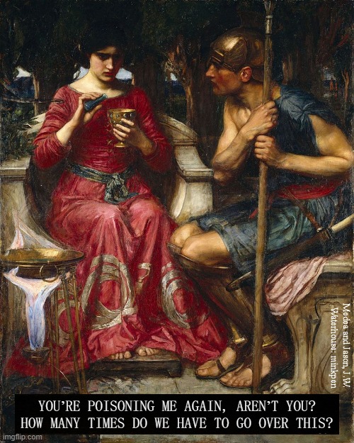 Poison | Medea and Jason, J.W.
Waterhouse: minkpen; YOU’RE POISONING ME AGAIN, AREN’T YOU?
HOW MANY TIMES DO WE HAVE TO GO OVER THIS? | image tagged in art memes,pre-raphaelite,relationships,love,men and women,when relationships go bad | made w/ Imgflip meme maker