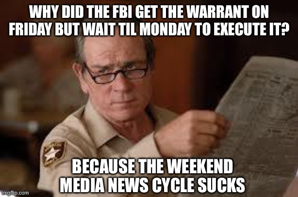 no country for old men tommy lee jones | WHY DID THE FBI GET THE WARRANT ON FRIDAY BUT WAIT TIL MONDAY TO EXECUTE IT? BECAUSE THE WEEKEND MEDIA NEWS CYCLE SUCKS | image tagged in no country for old men tommy lee jones | made w/ Imgflip meme maker