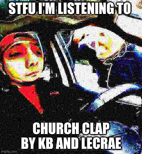 idk | STFU I'M LISTENING TO; CHURCH CLAP BY KB AND LECRAE | made w/ Imgflip meme maker