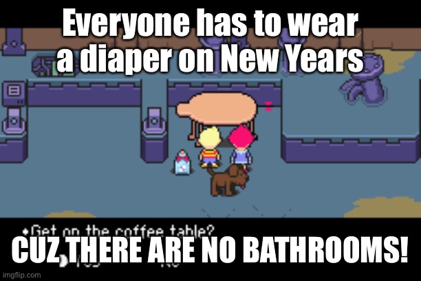 Everyone has to wear a diaper on New Years CUZ THERE ARE NO BATHROOMS! | image tagged in get on the coffee table | made w/ Imgflip meme maker