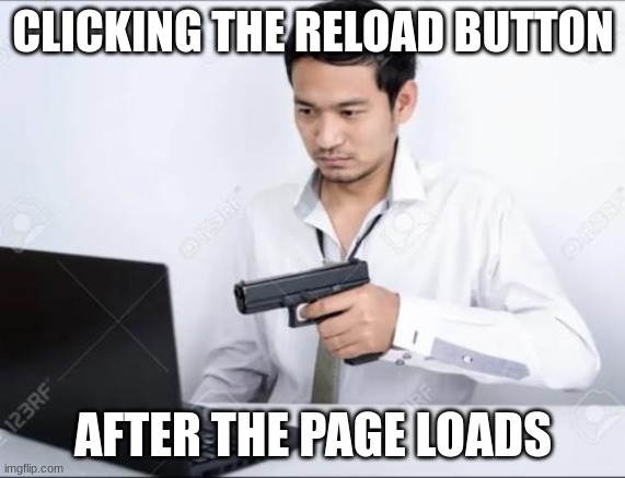 Asian dude pointing a gun at a computer | CLICKING THE RELOAD BUTTON; AFTER THE PAGE LOADS | image tagged in asian dude pointing a gun at a computer | made w/ Imgflip meme maker