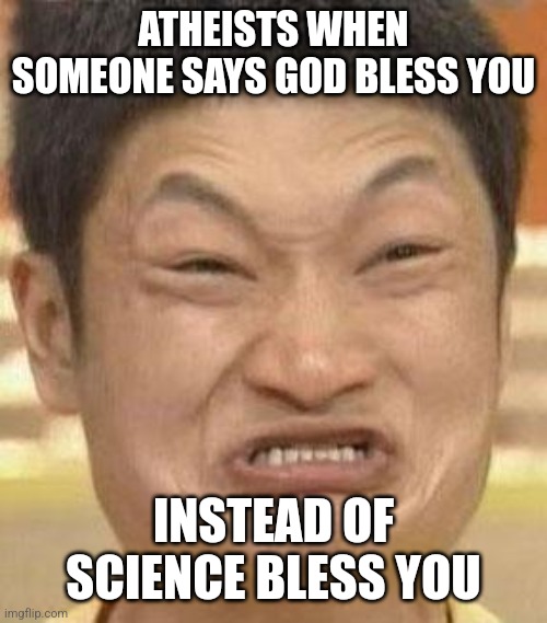 God bless you | ATHEISTS WHEN SOMEONE SAYS GOD BLESS YOU; INSTEAD OF SCIENCE BLESS YOU | image tagged in mad asian,funny,memes | made w/ Imgflip meme maker
