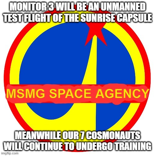 Monitor 4 will send two dogs to orbit tomorrow | MONITOR 3 WILL BE AN UNMANNED TEST FLIGHT OF THE SUNRISE CAPSULE; MEANWHILE OUR 7 COSMONAUTS WILL CONTINUE TO UNDERGO TRAINING | image tagged in msmg space agency | made w/ Imgflip meme maker