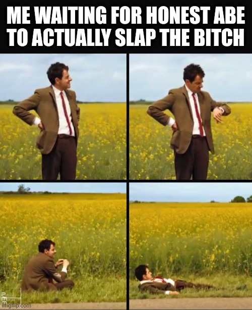 Mr bean waiting | ME WAITING FOR HONEST ABE
TO ACTUALLY SLAP THE BITCH | image tagged in mr bean waiting | made w/ Imgflip meme maker