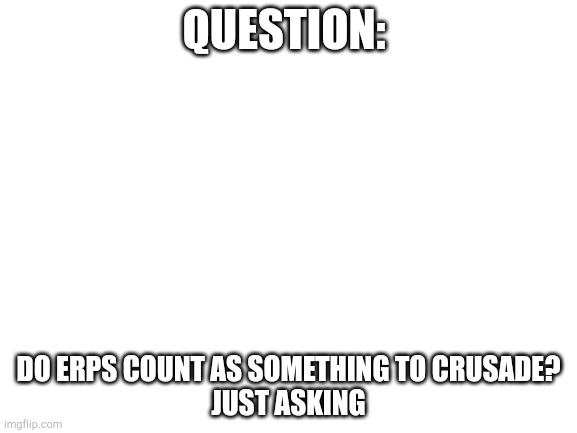 Aka do I really need to be patrolling that stream or is it a waste of time (Hanz: the idea of erps is a violation, but no) | QUESTION:; DO ERPS COUNT AS SOMETHING TO CRUSADE?
JUST ASKING | image tagged in blank white template | made w/ Imgflip meme maker