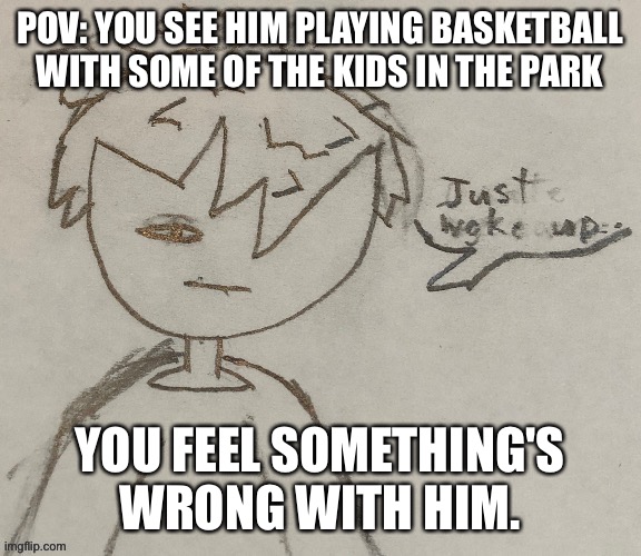 oc | POV: YOU SEE HIM PLAYING BASKETBALL WITH SOME OF THE KIDS IN THE PARK; YOU FEEL SOMETHING'S WRONG WITH HIM. | image tagged in oc | made w/ Imgflip meme maker