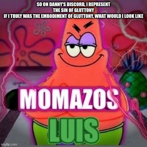 momazos luis | SO ON DANNY'S DISCORD, I REPRESENT THE SIN OF GLUTTONY
IF I TRULY WAS THE EMBODIMENT OF GLUTTONY, WHAT WOULD I LOOK LIKE | image tagged in momazos luis | made w/ Imgflip meme maker