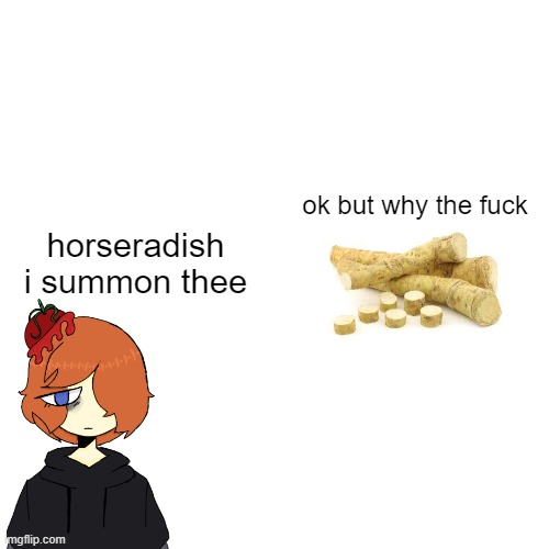 horseradish i summon thee ok but why the fuck | made w/ Imgflip meme maker
