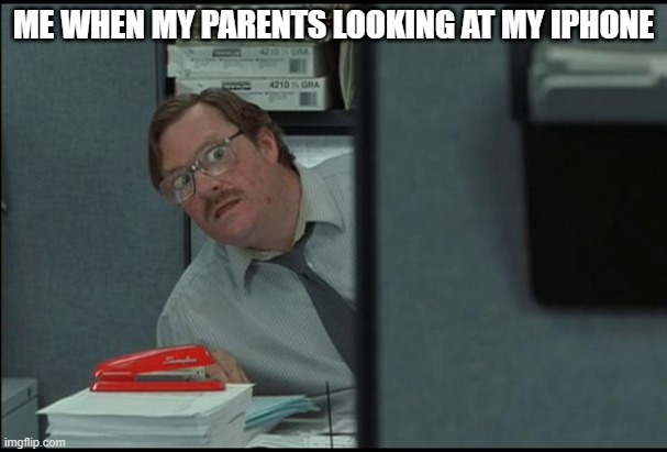 mum dad thats nothing | ME WHEN MY PARENTS LOOKING AT MY IPHONE | image tagged in milton office | made w/ Imgflip meme maker