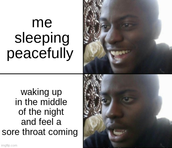 idk man, it happens | me sleeping peacefully; waking up in the middle of the night and feel a sore throat coming | image tagged in happy / shock,why are you reading this | made w/ Imgflip meme maker
