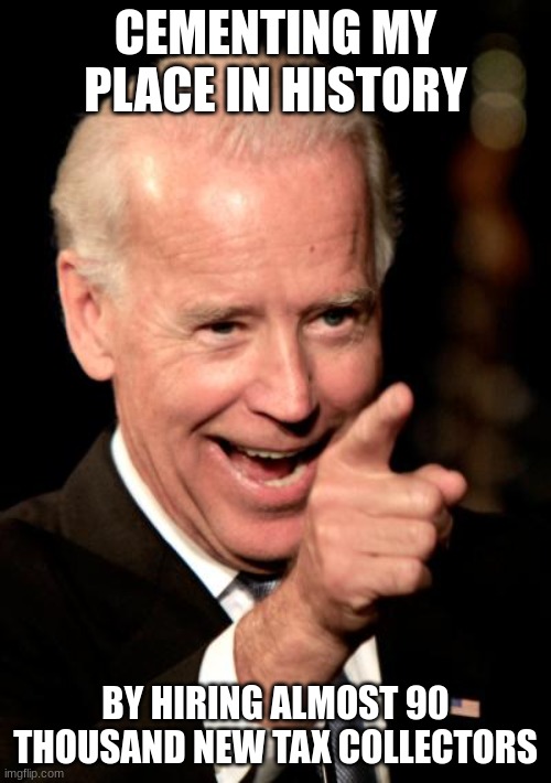 I don't think he's thought this through. | CEMENTING MY PLACE IN HISTORY; BY HIRING ALMOST 90 THOUSAND NEW TAX COLLECTORS | image tagged in memes,smilin biden | made w/ Imgflip meme maker