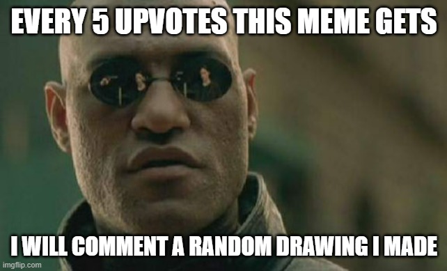 idk | EVERY 5 UPVOTES THIS MEME GETS; I WILL COMMENT A RANDOM DRAWING I MADE | image tagged in memes,matrix morpheus | made w/ Imgflip meme maker