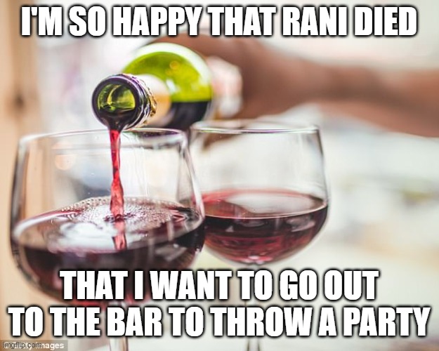 pouring red wine | I'M SO HAPPY THAT RANI DIED; THAT I WANT TO GO OUT TO THE BAR TO THROW A PARTY | image tagged in pouring red wine,memes,president_joe_biden | made w/ Imgflip meme maker