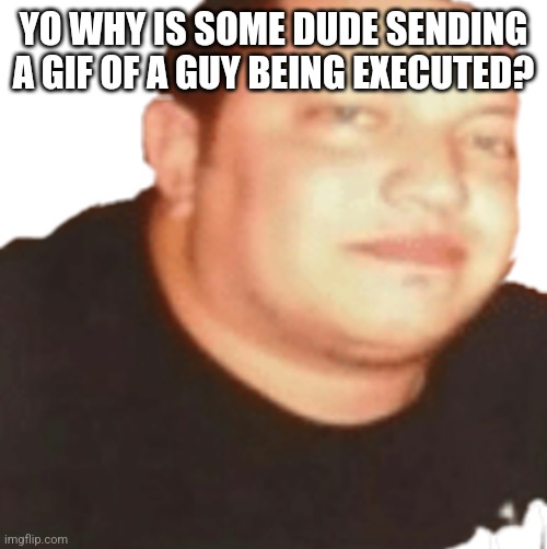 I regret opening that link | YO WHY IS SOME DUDE SENDING A GIF OF A GUY BEING EXECUTED? | image tagged in sal | made w/ Imgflip meme maker
