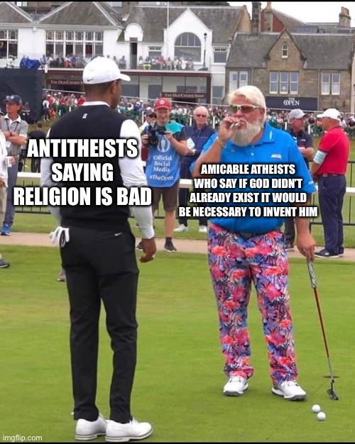 That Voltaire guy was BRILLIANT | AMICABLE ATHEISTS WHO SAY IF GOD DIDN’T ALREADY EXIST IT WOULD BE NECESSARY TO INVENT HIM; ANTITHEISTS SAYING RELIGION IS BAD | image tagged in john daly and tiger woods | made w/ Imgflip meme maker